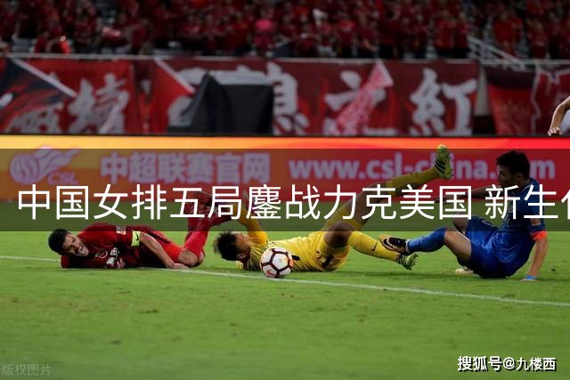 中国女排五局鏖战力克美国 新生代主攻组合闪耀四强争夺战