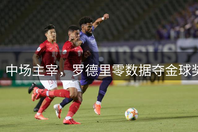 中场主宰，罗德里零数据夺金球奖诠释足球真谛