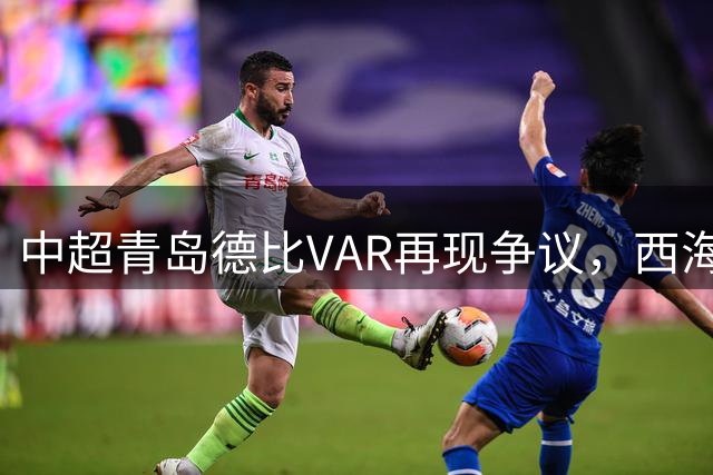 中超青岛德比VAR再现争议，西海岸进球遭取消引热议