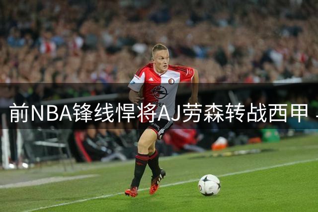 前NBA锋线悍将AJ劳森转战西甲 与巴斯克尼亚签下两年合约