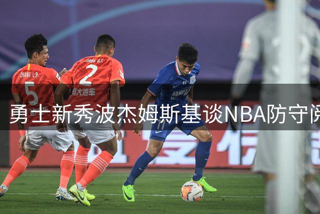 勇士新秀波杰姆斯基谈NBA防守阅读：比大学更轻松