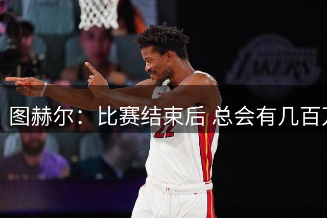 图赫尔：比赛结束后 总会有几百万个比我更懂球的教练