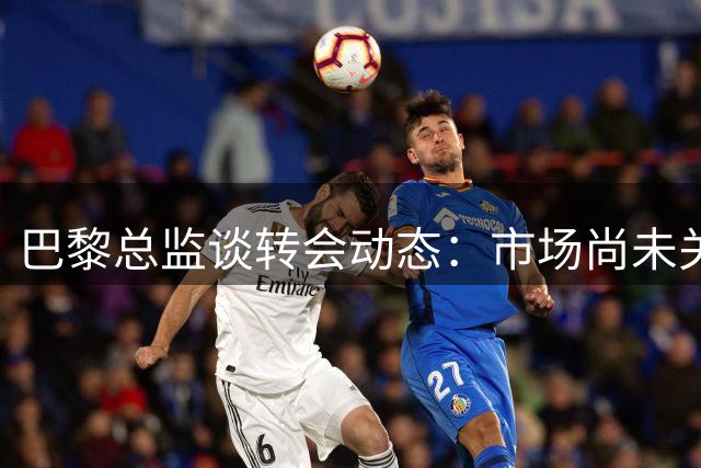 巴黎总监谈转会动态：市场尚未关闭，变化仍在继续