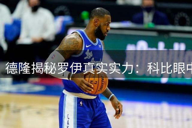 德隆揭秘罗伊真实实力：科比眼中最难缠的对手 健康状态或改写MVP格局