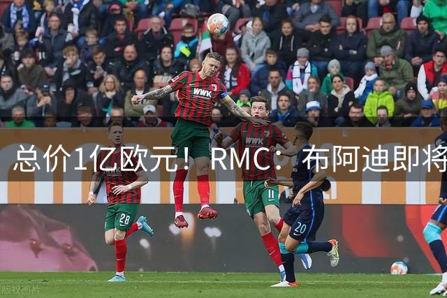 总价1亿欧元！RMC：布阿迪即将转会曼城，预计下周体检、签合同