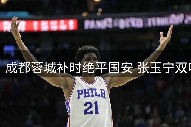 成都蓉城补时绝平国安 张玉宁双响难阻主场龙抢分