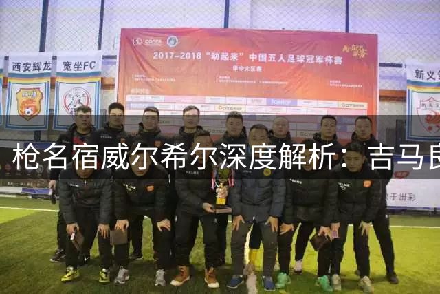 枪名宿威尔希尔深度解析：吉马良斯维尼修斯将如何重塑阿森纳争冠格局