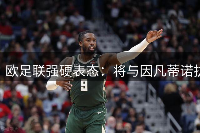 欧足联强硬表态：将与因凡蒂诺抗争到底，拒绝对话国际足联