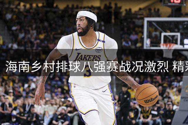 海南乡村排球八强赛战况激烈 精彩对决在线回放引热议