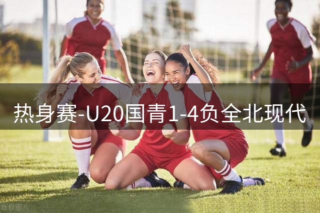 热身赛-U20国青1-4负全北现代