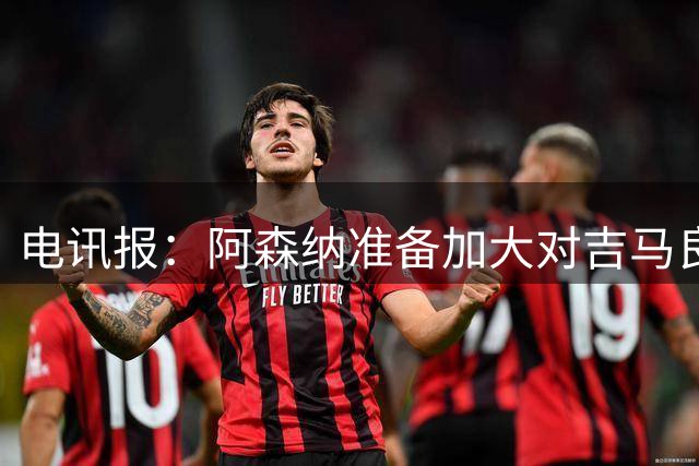 电讯报：阿森纳准备加大对吉马良斯的追求力度，目前尚未会谈
