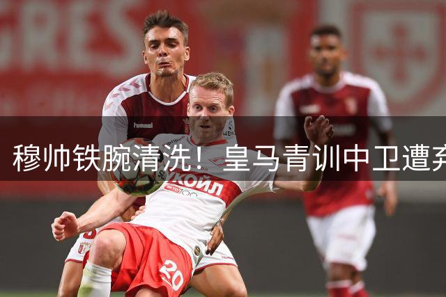穆帅铁腕清洗！皇马青训中卫遭弃 沙特球队成潜在下家