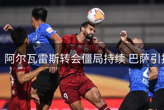 阿尔瓦雷斯转会僵局持续 巴萨引援计划面临变数