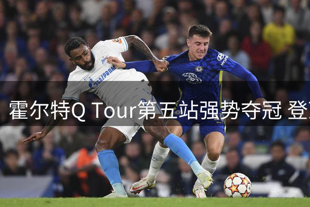 霍尔特Q Tour第五站强势夺冠 登顶赛季积分榜