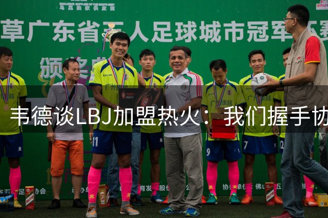 韦德谈LBJ加盟热火：我们握手协议后他几周没理我 以为他要变卦