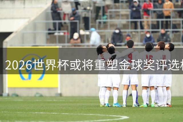 2026世界杯或将重塑金球奖评选格局