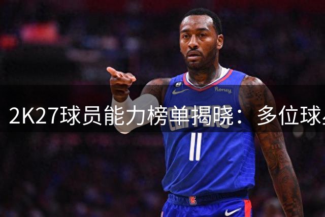 2K27球员能力榜单揭晓：多位球星并列87分 三球等人86分上榜