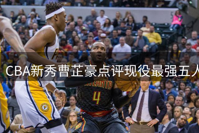 CBA新秀曹芷豪点评现役最强五人组：赵继伟神射 高诗岩铁闸