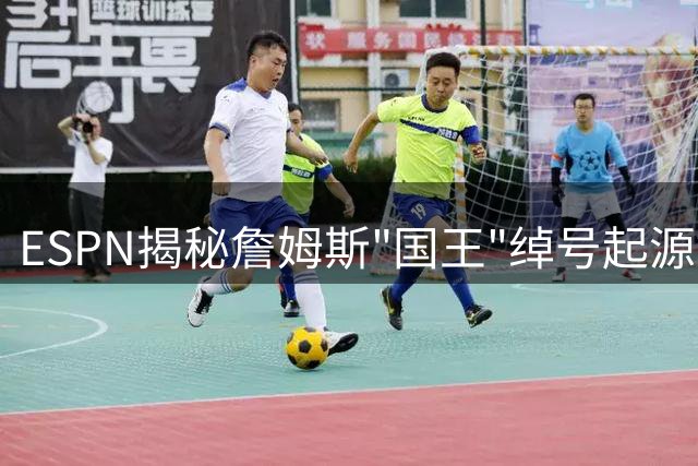 ESPN揭秘詹姆斯"国王"绰号起源始末
